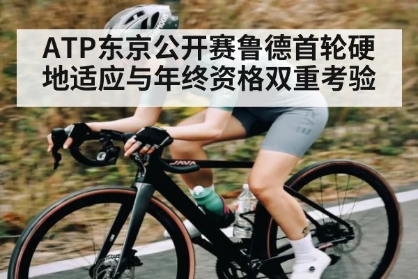 ATP东京公开赛鲁德首轮硬地适应与年终资格双重考验
